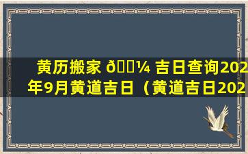 黄历搬家 🌼 吉日查询2020年9月黄道吉日（黄道吉日2020年九月份黄道吉日查询搬家）